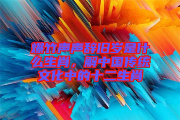 爆竹聲聲辭舊歲是什么生肖，解中國傳統(tǒng)文化中的十二生肖