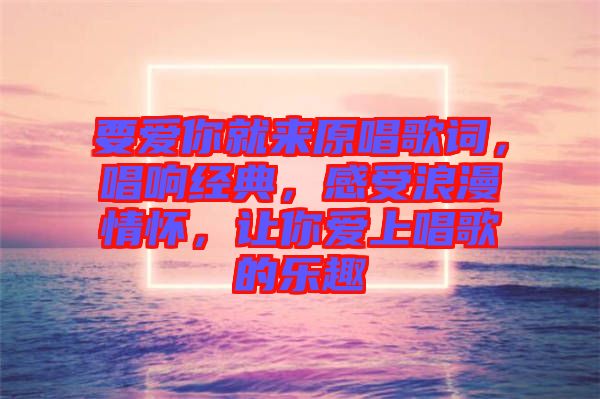 要愛你就來原唱歌詞，唱響經(jīng)典，感受浪漫情懷，讓你愛上唱歌的樂趣