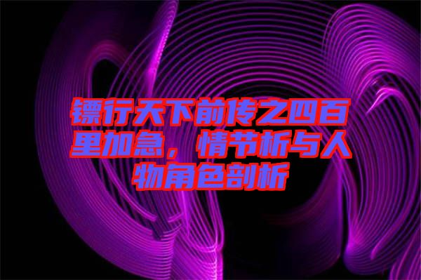 鏢行天下前傳之四百里加急，情節(jié)析與人物角色剖析