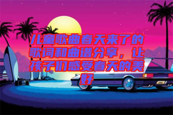 兒童歌曲春天來了的歌詞和曲譜分享，讓孩子們感受春天的美好