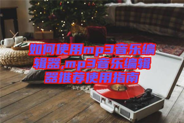 如何使用mp3音樂編輯器,mp3音樂編輯器推薦使用指南