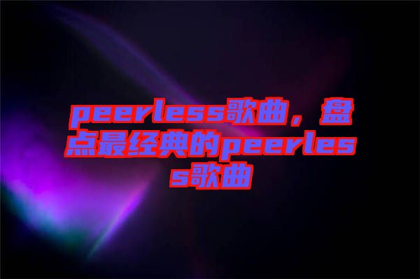 peerless歌曲，盤點(diǎn)最經(jīng)典的peerless歌曲