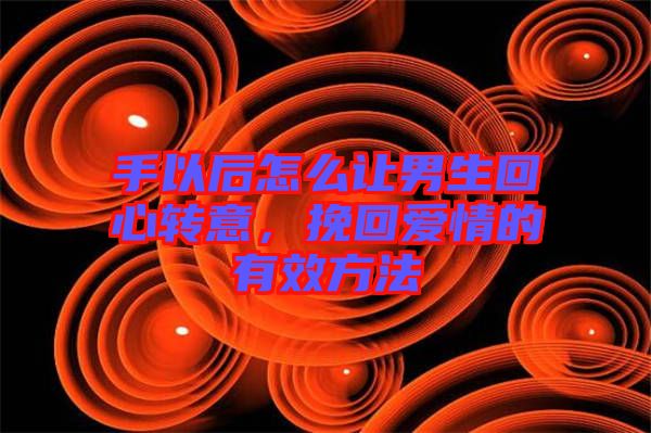 手以后怎么讓男生回心轉(zhuǎn)意，挽回愛(ài)情的有效方法