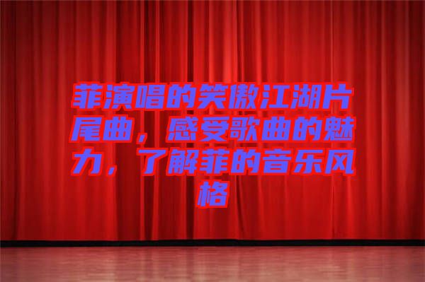 菲演唱的笑傲江湖片尾曲，感受歌曲的魅力，了解菲的音樂風(fēng)格