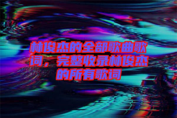 林俊杰的全部歌曲歌詞，完整收錄林俊杰的所有歌詞