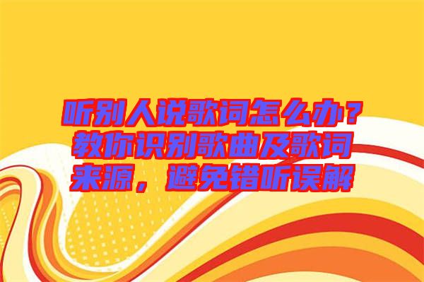 聽(tīng)別人說(shuō)歌詞怎么辦？教你識(shí)別歌曲及歌詞來(lái)源，避免錯(cuò)聽(tīng)誤解