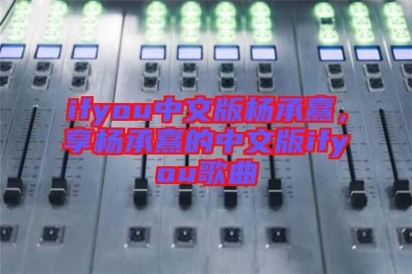 ifyou中文版楊承熹，享楊承熹的中文版ifyou歌曲