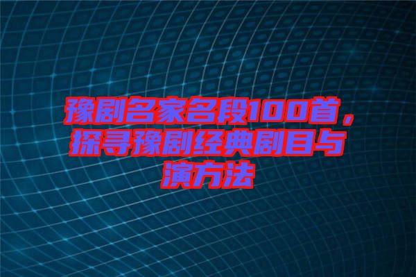 豫劇名家名段100首，探尋豫劇經(jīng)典劇目與演方法