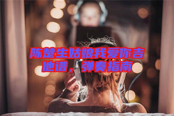 陳楚生姑娘我愛你吉他譜，彈奏指南