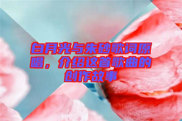 白月光與朱砂歌詞原唱，介紹這首歌曲的創(chuàng)作故事