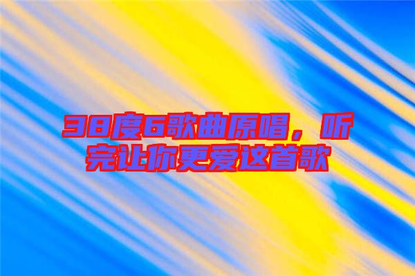 38度6歌曲原唱，聽(tīng)完讓你更愛(ài)這首歌