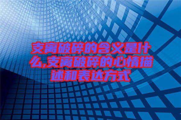 支離破碎的含義是什么,支離破碎的心情描述和表達(dá)方式