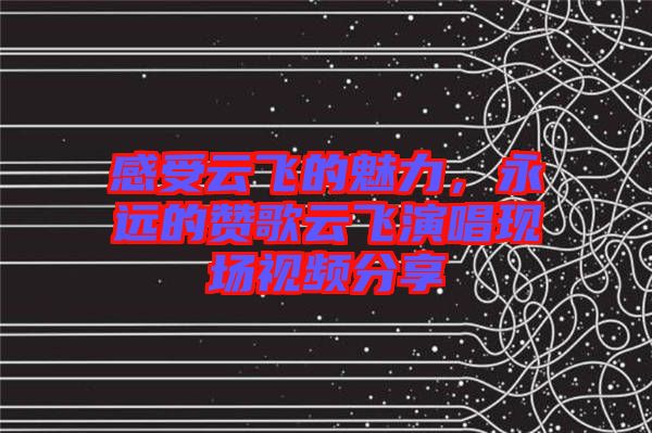 感受云飛的魅力，永遠(yuǎn)的贊歌云飛演唱現(xiàn)場視頻分享