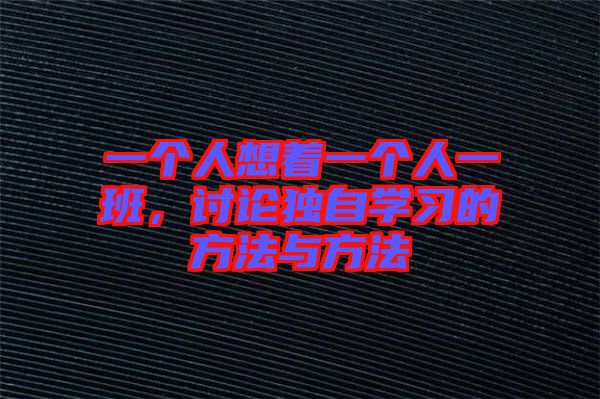 一個(gè)人想著一個(gè)人一班，討論獨(dú)自學(xué)習(xí)的方法與方法