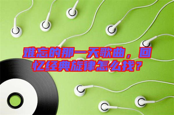 難忘的那一天歌曲，回憶經(jīng)典旋律怎么找？