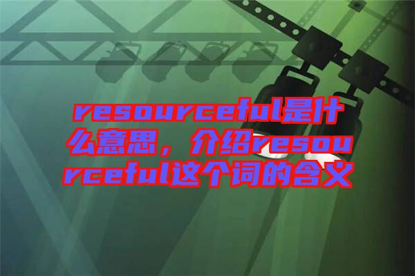 resourceful是什么意思，介紹resourceful這個(gè)詞的含義