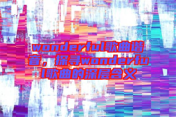 wonderful歌曲諧音，探尋wonderful歌曲的深層含義