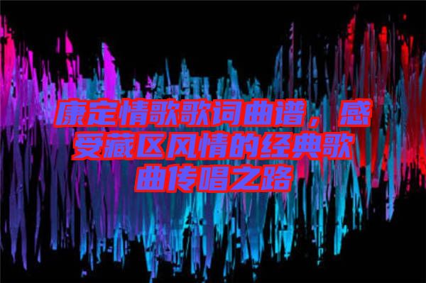 康定情歌歌詞曲譜，感受藏區(qū)風情的經(jīng)典歌曲傳唱之路