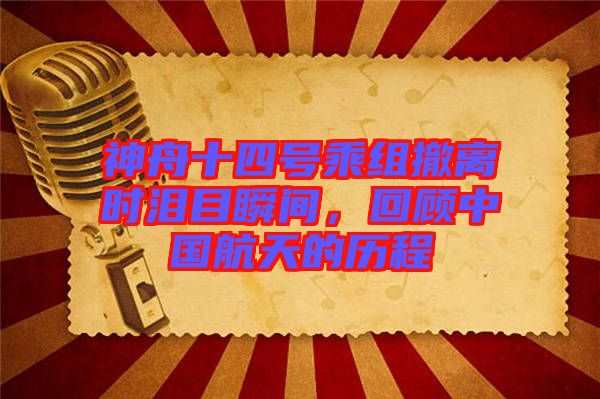 神舟十四號(hào)乘組撤離時(shí)淚目瞬間，回顧中國(guó)航天的歷程