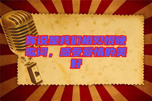 你說(shuō)是我們相見(jiàn)恨晚歌詞，感受愛(ài)情的美好