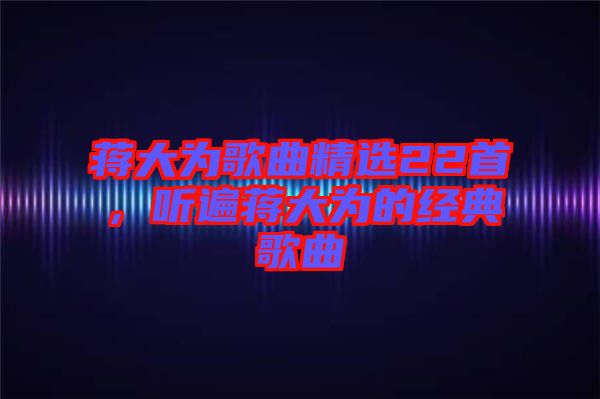 蔣大為歌曲精選22首，聽(tīng)遍蔣大為的經(jīng)典歌曲