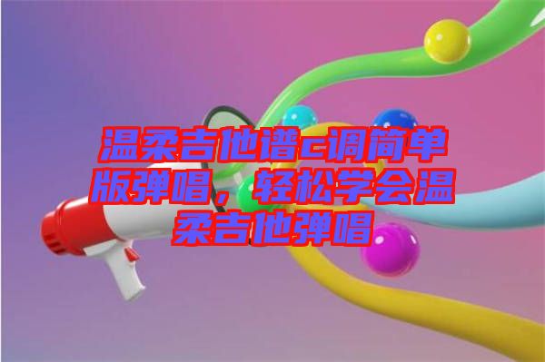 溫柔吉他譜c調(diào)簡(jiǎn)單版彈唱，輕松學(xué)會(huì)溫柔吉他彈唱