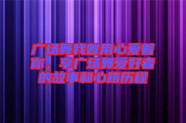 廣場舞我曾用心愛著你，享廣場舞愛好者的故事和心路歷程