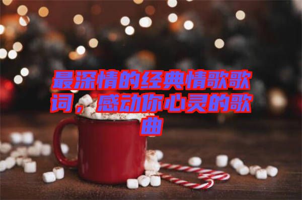 最深情的經典情歌歌詞，感動你心靈的歌曲