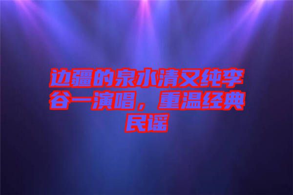 邊疆的泉水清又純李谷一演唱，重溫經(jīng)典民謠