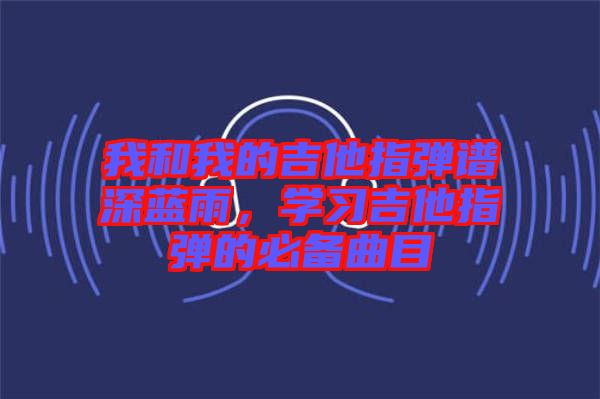 我和我的吉他指彈譜深藍雨，學習吉他指彈的必備曲目