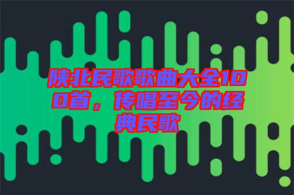 陜北民歌歌曲大全100首，傳唱至今的經典民歌