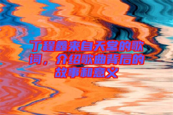 丁程鑫來自天堂的歌詞，介紹歌曲背后的故事和意義