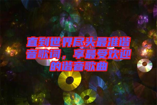 直到世界盡頭最準諧音歌詞，享最受歡迎的諧音歌曲