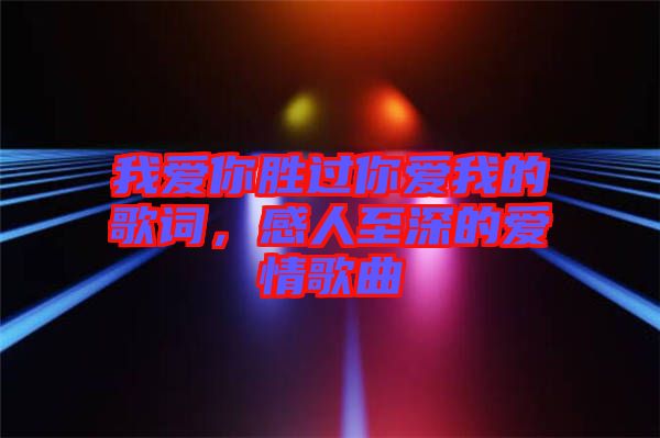 我愛你勝過你愛我的歌詞，感人至深的愛情歌曲