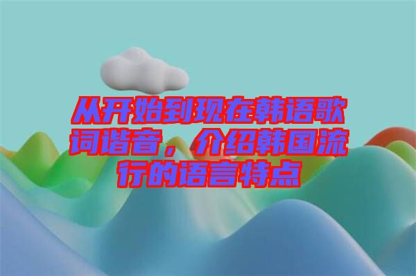 從開始到現(xiàn)在韓語歌詞諧音，介紹韓國流行的語言特點