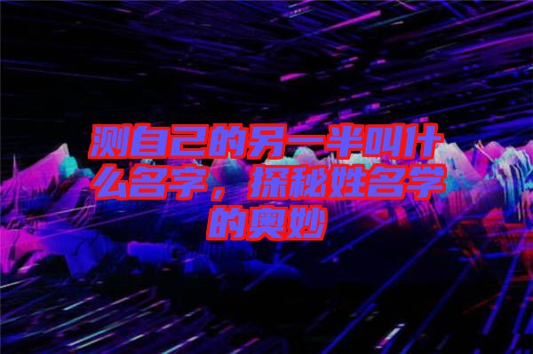 測自己的另一半叫什么名字，探秘姓名學(xué)的奧妙