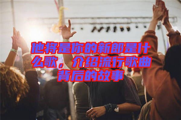 他將是你的新郎是什么歌，介紹流行歌曲背后的故事