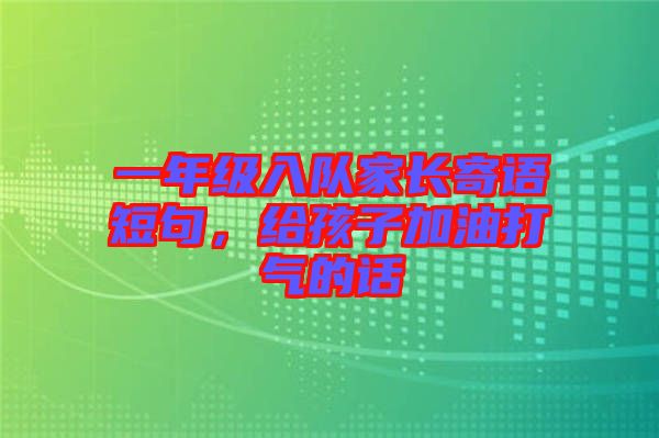 一年級(jí)入隊(duì)家長(zhǎng)寄語(yǔ)短句，給孩子加油打氣的話