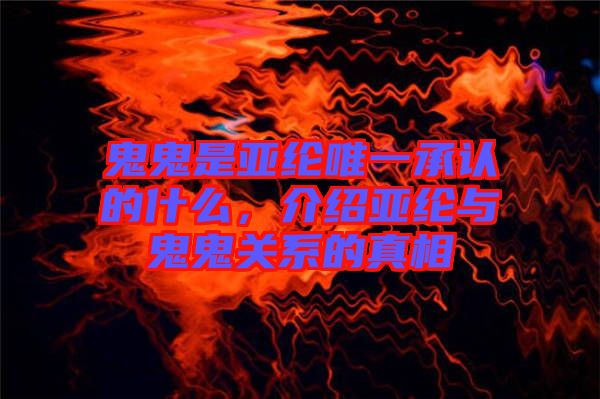 鬼鬼是亞綸唯一承認(rèn)的什么，介紹亞綸與鬼鬼關(guān)系的真相