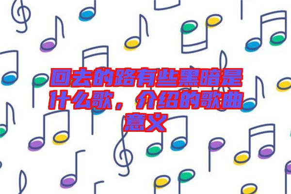 回去的路有些黑暗是什么歌，介紹的歌曲意義