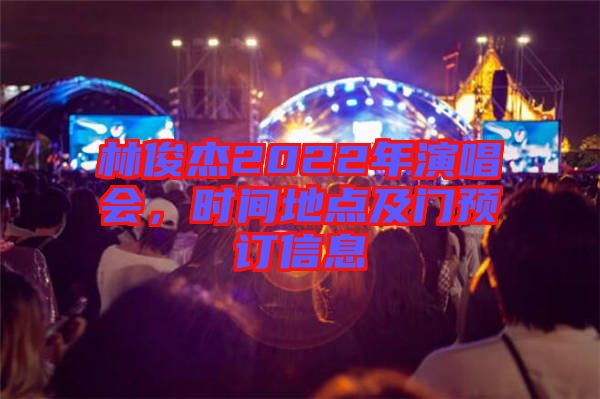 林俊杰2022年演唱會(huì)，時(shí)間地點(diǎn)及門(mén)預(yù)訂信息