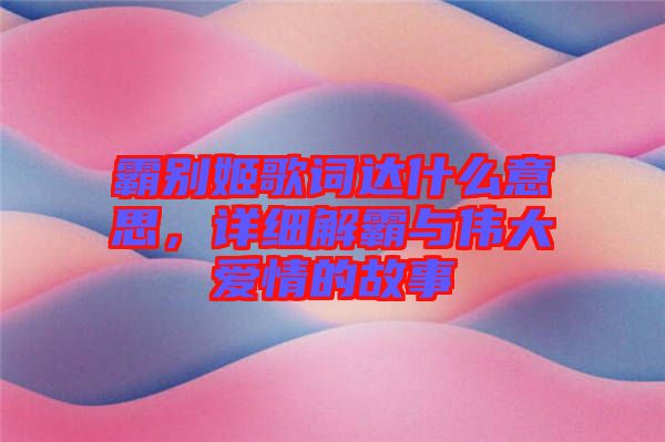 霸別姬歌詞達(dá)什么意思，詳細(xì)解霸與偉大愛情的故事