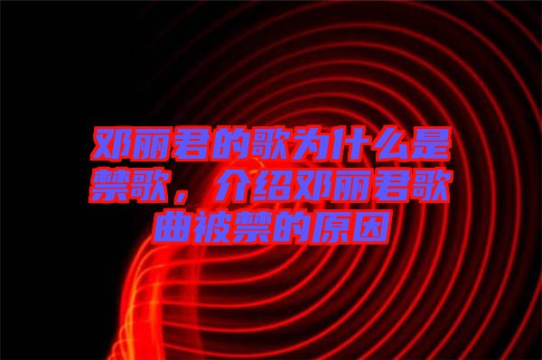 鄧麗君的歌為什么是禁歌，介紹鄧麗君歌曲被禁的原因