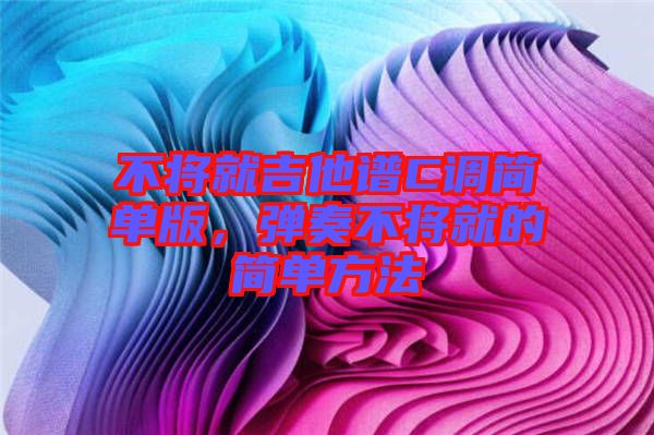 不將就吉他譜C調簡單版，彈奏不將就的簡單方法