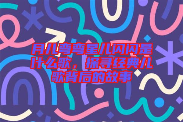 月兒彎彎星兒閃閃是什么歌，探尋經(jīng)典兒歌背后的故事