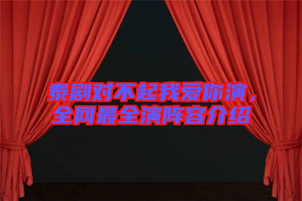 泰劇對不起我愛你演，全網(wǎng)最全演陣容介紹