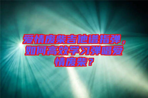 愛情廢柴吉他譜指彈，如何高效學習彈唱愛情廢柴？