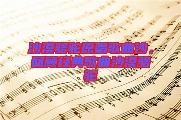 沙漠駱駝原唱歌曲沙，回顧經(jīng)典歌曲沙漠駱駝