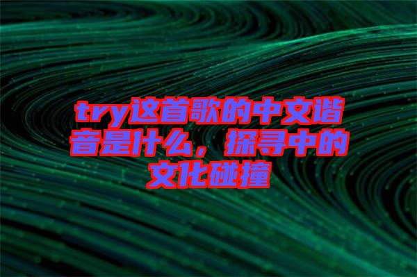 try這首歌的中文諧音是什么，探尋中的文化碰撞