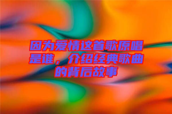 因?yàn)閻矍檫@首歌原唱是誰(shuí)，介紹經(jīng)典歌曲的背后故事